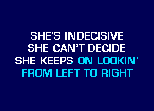 SHE'S INDECISIVE
SHE CAN'T DECIDE
SHE KEEPS ON LUDKIN'
FROM LEFT TU RIGHT