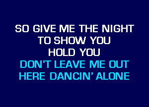 SO GIVE ME THE NIGHT
TO SHOW YOU
HOLD YOU
DON'T LEAVE ME OUT
HERE DANCIN'ALONE