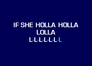 IF SHE HOLLA HOLLA
LOLLA

L-L-L-L-L-L-L
