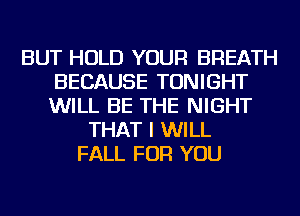 BUT HOLD YOUR BREATH
BECAUSE TONIGHT
WILL BE THE NIGHT

THAT I WILL
FALL FOR YOU