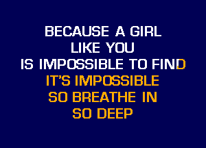 BECAUSE A GIRL
LIKE YOU
IS IMPOSSIBLE TO FIND
IT'S IMPOSSIBLE
SO BREATHE IN
50 DEEP