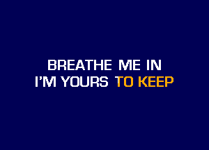 BREATHE ME IN

I'M YOURS TO KEEP