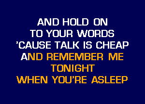 AND HOLD ON
TO YOUR WORDS
'CAUSE TALK IS CHEAP
AND REMEMBER ME
TONIGHT
WHEN YOU'RE ASLEEP