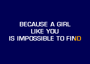 BECAUSE A GIRL
LIKE YOU

IS IMPOSSIBLE TO FIND