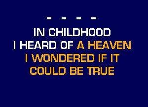 IN CHILDHOOD
I HEARD OF A HEAVEN
I WONDERED IF IT
COULD BE TRUE