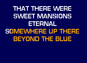 THAT THERE WERE
SWEET MANSIONS
ETERNAL
SOMEINHERE UP THERE
BEYOND THE BLUE