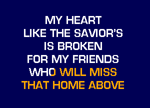 MY HEART
LIKE THE SAVIOR'S
IS BROKEN
FOR MY FRIENDS
WHO WILL MISS
THAT HOME ABOVE