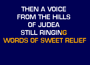 THEN A VOICE
FROM THE HILLS
0F JUDEA
STILL RINGING
WORDS 0F SWEET RELIEF