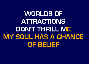 WORLDS 0F
ATTRACTIONS
DON'T THRILL ME
MY SOUL HAS A CHANGE
OF BELIEF