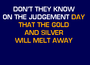 DON'T THEY KNOW
ON THE JUDGEMENT DAY
THAT THE GOLD
AND SILVER
WILL MELT AWAY