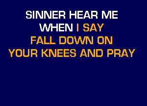 SINNER HEAR ME
WHEN I SAY
FALL DOWN ON
YOUR KNEES AND PRAY