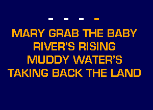 MARY GRAB THE BABY
RIVER'S RISING
MUDDY WATER'S
TAKING BACK THE LAND