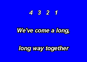 4321

We 've come a long,

long way together