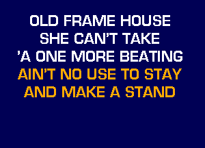 OLD FRAME HOUSE
SHE CAN'T TAKE
'A ONE MORE BEATING
AIN'T N0 USE TO STAY
AND MAKE A STAND