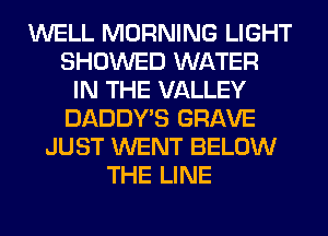 WELL MORNING LIGHT
SHOWED WATER
IN THE VALLEY
DADDY'S GRAVE
JUST WENT BELOW
THE LINE