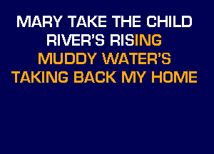 MARY TAKE THE CHILD
RIVER'S RISING
MUDDY WATER'S
TAKING BACK MY HOME