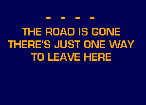 THE ROAD IS GONE
THERE'S JUST ONE WAY
TO LEAVE HERE