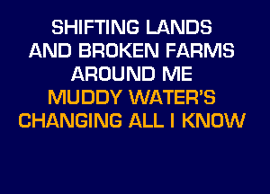 SHIFTING LANDS
AND BROKEN FARMS
AROUND ME
MUDDY WATER'S
CHANGING ALL I KNOW