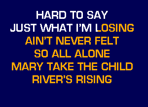 HARD TO SAY
JUST WHAT I'M LOSING
AIN'T NEVER FELT
80 ALL ALONE
MARY TAKE THE CHILD
RIVER'S RISING