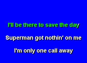 I'll be there to save the day

Superman got nothin' on me

I'm only one call away