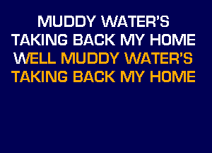 MUDDY WATER'S
TAKING BACK MY HOME
WELL MUDDY WATER'S
TAKING BACK MY HOME
