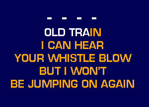 OLD TRAIN
I CAN HEAR
YOUR WHISTLE BLOW
BUT I WON'T
BE JUMPING 0N AGAIN
