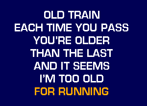 OLD TRAIN
EACH TIME YOU PASS
YOU'RE OLDER
THAN THE LAST
AND IT SEEMS
I'M T00 OLD
FOR RUNNING