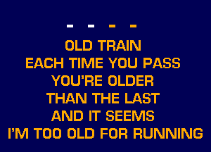 OLD TRAIN
EACH TIME YOU PASS
YOU'RE OLDER
THAN THE LAST
AND IT SEEMS
I'M T00 OLD FOR RUNNING