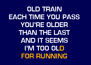 OLD TRAIN
EACH TIME YOU PASS
YOU'RE OLDER
THAN THE LAST
AND IT SEEMS
I'M T00 OLD
FOR RUNNING