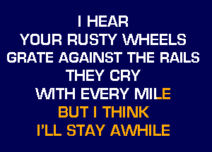I HEAR

YOUR RUSTY UVHEELS
GRATE AGAINST THE RAILS

THEY CRY
WITH EVERY MILE
BUT I THINK
I'LL STAY AW-IILE