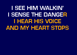 I SEE HIM WALKINI
I SENSE THE DANGER
I HEAR HIS VOICE
AND MY HEART STOPS