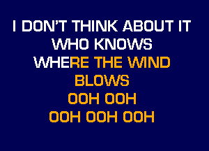 I DON'T THINK ABOUT IT
WHO KNOWS
WHERE THE WIND
BLOWS
00H 00H
00H 00H 00H