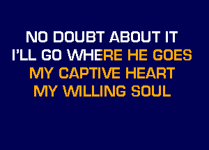 N0 DOUBT ABOUT IT
I'LL GO WHERE HE GOES
MY CAPTIVE HEART
MY WILLING SOUL