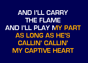 AND I'LL CARRY
THE FLAME
AND I'LL PLAY MY PART
AS LONG AS HE'S
CALLIN' CALLIN'
MY CAPTIVE HEART