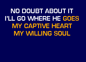 N0 DOUBT ABOUT IT
I'LL GO WHERE HE GOES
MY CAPTIVE HEART
MY WILLING SOUL