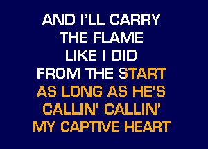 AND PLL CARRY
THE FLAME
LIKE I DID
FROM THE START
AS LONG AS HE'S
CALLIM CALLIN'

MY CAPTIVE HEART l
