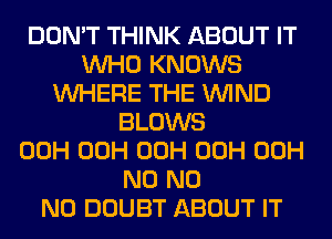 DON'T THINK ABOUT IT
WHO KNOWS
WHERE THE WIND
BLOWS
00H 00H 00H 00H 00H
N0 N0
N0 DOUBT ABOUT IT