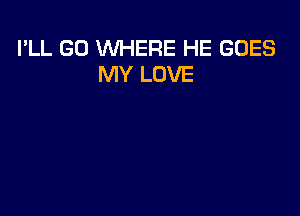 I'LL GO WHERE HE GOES
MY LOVE