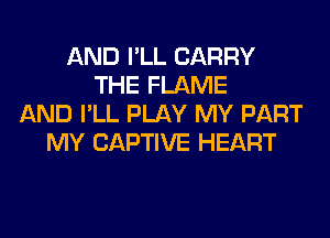 AND I'LL CARRY
THE FLAME
AND I'LL PLAY MY PART
MY CAPTIVE HEART