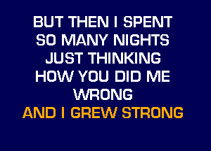 BUT THEN I SPENT
SO MANY NIGHTS
JUST THINKING
HOW YOU DID ME
WRONG
AND I BREW STRONG