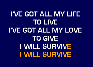 I'VE GOT ALL MY LIFE
TO LIVE
I'VE GOT ALL MY LOVE
TO GIVE
I WILL SURVIVE
I WILL SURVIVE