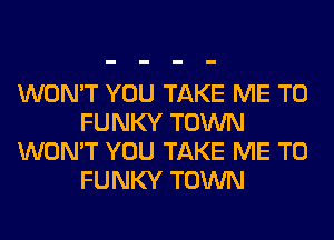 WON'T YOU TAKE ME TO
FUNKY TOWN
WON'T YOU TAKE ME TO
FUNKY TOWN