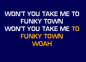 WON'T YOU TAKE ME TO
FUNKY TOWN
WON'T YOU TAKE ME TO
FUNKY TOWN
WOAH