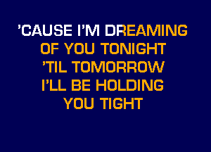 'CAUSE I'M DREAMING
OF YOU TONIGHT
'TIL TOMORROW
I'LL BE HOLDING

YOU TIGHT