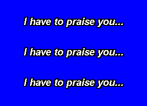 I have to praise you...

Ihave to praise you...

Ihave to praise you...