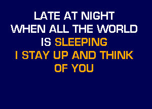 LATE AT NIGHT
WHEN ALL THE WORLD
IS SLEEPING
I STAY UP AND THINK
OF YOU