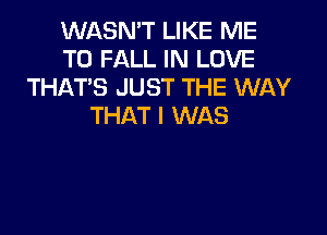 WASN'T LIKE ME
TO FALL IN LOVE
THAT'S JUST THE WAY
THAT I WAS