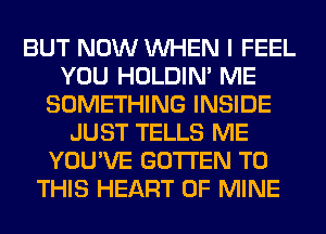 BUT NOW WHEN I FEEL
YOU HOLDIN' ME
SOMETHING INSIDE
JUST TELLS ME
YOU'VE GOTI'EN TO
THIS HEART OF MINE