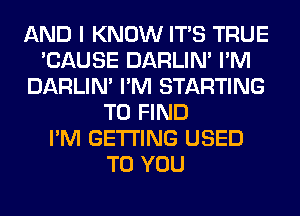 AND I KNOW ITS TRUE
'CAUSE DARLIN' I'M
DARLIN' I'M STARTING
TO FIND
I'M GETTING USED
TO YOU