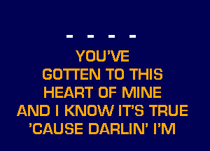 YOU'VE
GOTI'EN TO THIS
HEART OF MINE

AND I KNOW ITS TRUE
'CAUSE DARLIN' I'M